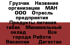 Грузчик › Название организации ­ МАН, ООО › Отрасль предприятия ­ Продукты питания, табак › Минимальный оклад ­ 20 500 - Все города Работа » Вакансии   . Дагестан респ.,Дагестанские Огни г.